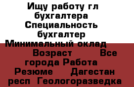 Ищу работу гл. бухгалтера › Специальность ­ бухгалтер › Минимальный оклад ­ 30 000 › Возраст ­ 41 - Все города Работа » Резюме   . Дагестан респ.,Геологоразведка п.